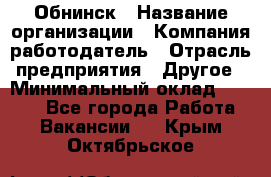 Обнинск › Название организации ­ Компания-работодатель › Отрасль предприятия ­ Другое › Минимальный оклад ­ 8 000 - Все города Работа » Вакансии   . Крым,Октябрьское